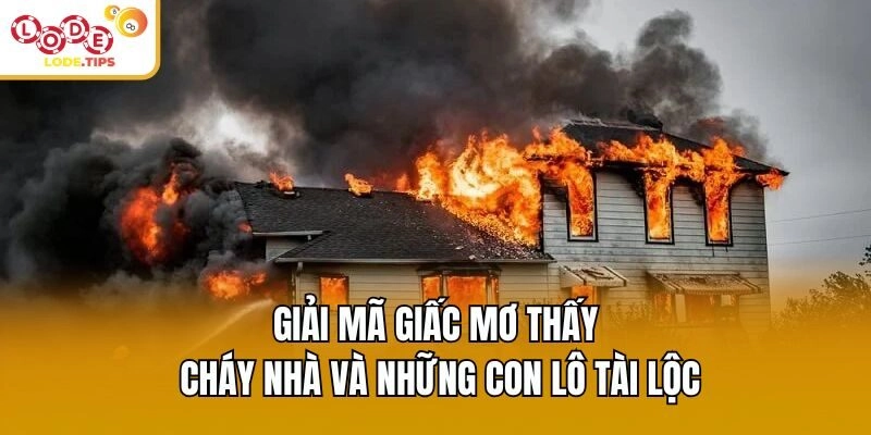 Giải Mã Giấc Mơ Thấy Cháy Nhà Và Những Con Lô Tài Lộc