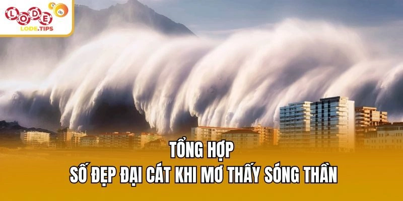 Tổng hợp số đẹp đại cát khi mơ thấy sóng thần